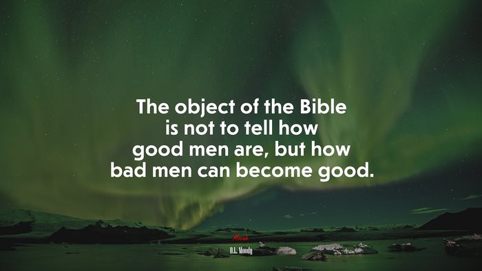 The object of the Bible is not to tell how good men are, but how bad men can become good. | D.L. Moody quote
