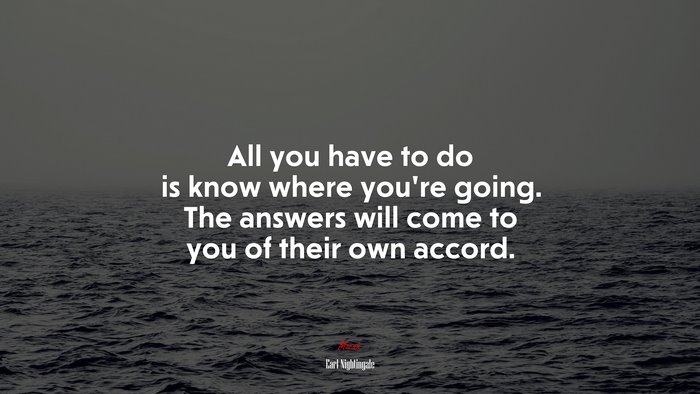 All you have to do is know where you’re going. The answers will come to you of their own accord. | Earl Nightingale quote
