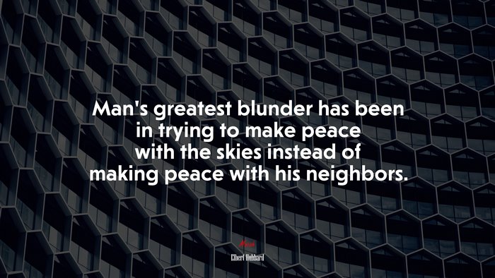 Man’s greatest blunder has been in trying to make peace with the skies instead of making peace with his neighbors. | Elbert Hubbard quote