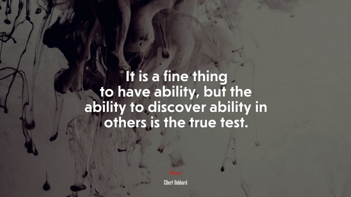 It is a fine thing to have ability, but the ability to discover ability in others is the true test. | Elbert Hubbard quote