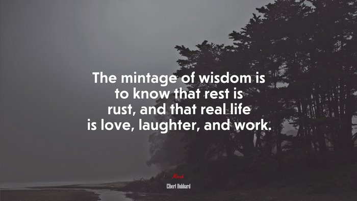 The mintage of wisdom is to know that rest is rust, and that real life is love, laughter, and work. | Elbert Hubbard quote