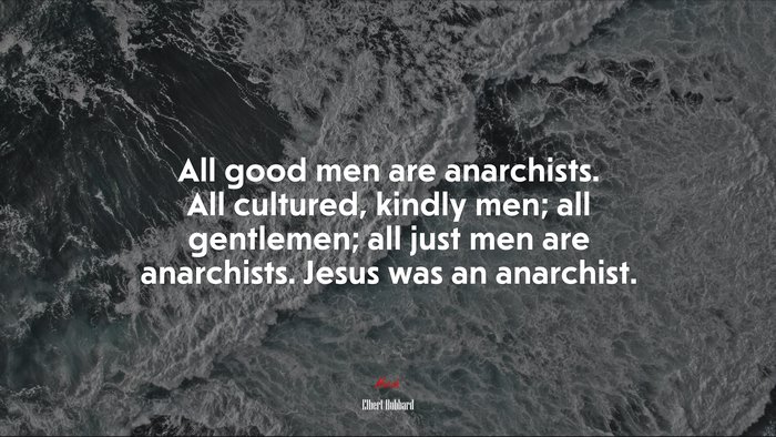 All good men are anarchists. All cultured, kindly men; all gentlemen; all just men are anarchists. Jesus was an anarchist. | Elbert Hubbard quote