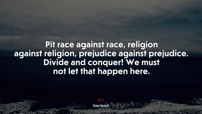 Pit race against race, religion against religion, prejudice against prejudice. Divide and conquer! We must not let that happen here. | Eleanor Roosevelt quote