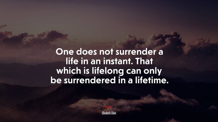 One does not surrender a life in an instant. That which is lifelong can only be surrendered in a lifetime. | Elisabeth Elliot quote