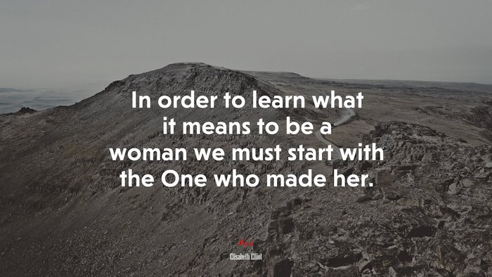 In order to learn what it means to be a woman we must start with the One who made her. | Elisabeth Elliot quote