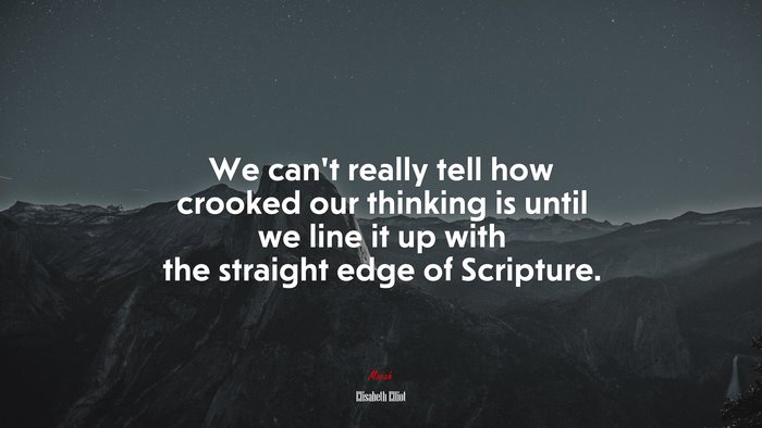 We can’t really tell how crooked our thinking is until we line it up with the straight edge of Scripture. | Elisabeth Elliot quote