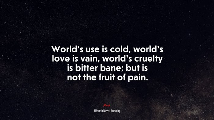 World’s use is cold, world’s love is vain, world’s cruelty is bitter bane; but is not the fruit of pain. | Elizabeth Barrett Browning quote