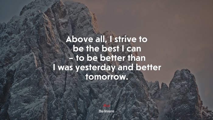 Above all, I strive to be the best I can – to be better than I was yesterday and better tomorrow. | Ellen DeGeneres quote