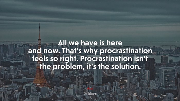All we have is here and now. That’s why procrastination feels so right. Procrastination isn’t the problem, it’s the solution. | Ellen DeGeneres quote