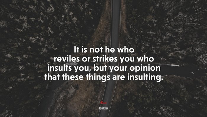 It is not he who reviles or strikes you who insults you, but your opinion that these things are insulting. | Epictetus quote