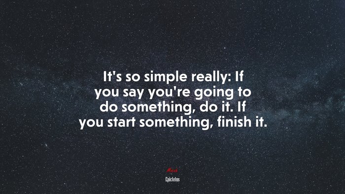 It’s so simple really: If you say you’re going to do something, do it. If you start something, finish it. | Epictetus quote