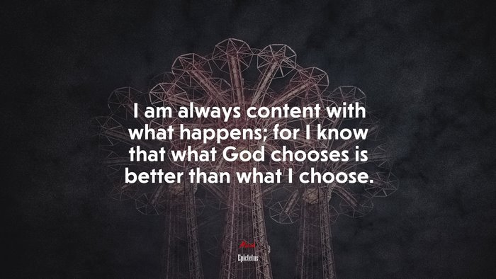 I am always content with what happens; for I know that what God chooses is better than what I choose. | Epictetus quote