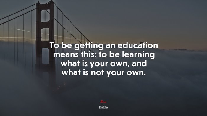 To be getting an education means this: to be learning what is your own, and what is not your own. | Epictetus quote