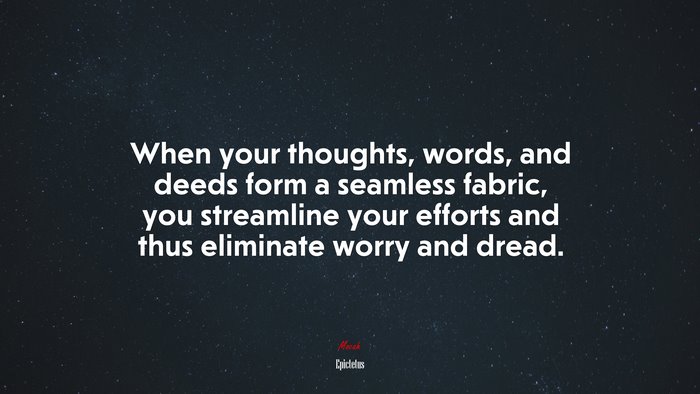 When your thoughts, words, and deeds form a seamless fabric, you streamline your efforts and thus eliminate worry and dread. | Epictetus quote