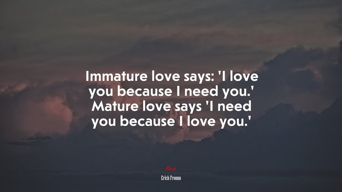 Immature love says: ‘I love you because I need you.’ Mature love says ‘I need you because I love you.’ | Erich Fromm quote