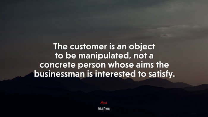 The customer is an object to be manipulated, not a concrete person whose aims the businessman is interested to satisfy. | Erich Fromm quote