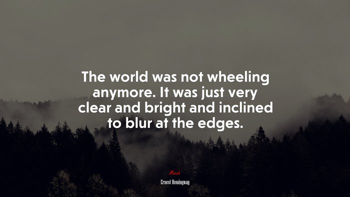 The world was not wheeling anymore. It was just very clear and bright and inclined to blur at the edges. | Ernest Hemingway quote