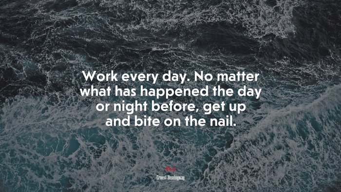 Work every day. No matter what has happened the day or night before, get up and bite on the nail. | Ernest Hemingway quote