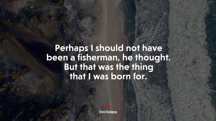 Perhaps I should not have been a fisherman, he thought. But that was the thing that I was born for. | Ernest Hemingway quote
