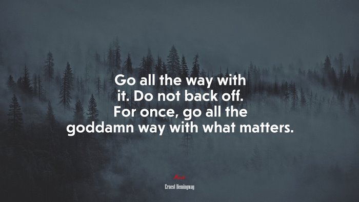 Go all the way with it. Do not back off. For once, go all the goddamn way with what matters. | Ernest Hemingway quote