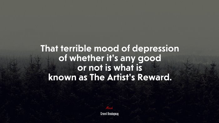That terrible mood of depression of whether it’s any good or not is what is known as The Artist’s Reward. | Ernest Hemingway quote