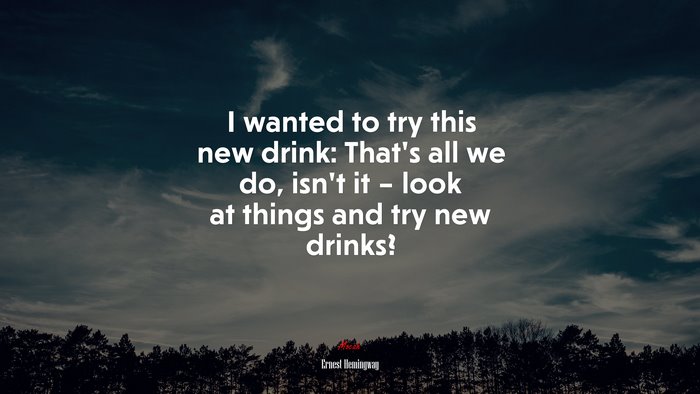 I wanted to try this new drink: That’s all we do, isn’t it – look at things and try new drinks? | Ernest Hemingway quote
