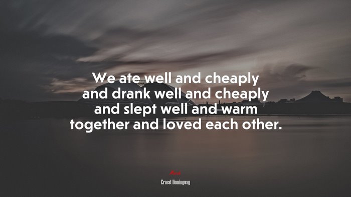 We ate well and cheaply and drank well and cheaply and slept well and warm together and loved each other. | Ernest Hemingway quote