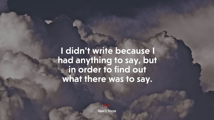 I didn’t write because I had anything to say, but in order to find out what there was to say. | Eugene H. Peterson quote