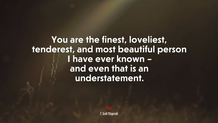 You are the finest, loveliest, tenderest, and most beautiful person I have ever known – and even that is an understatement. | F. Scott Fitzgerald quote