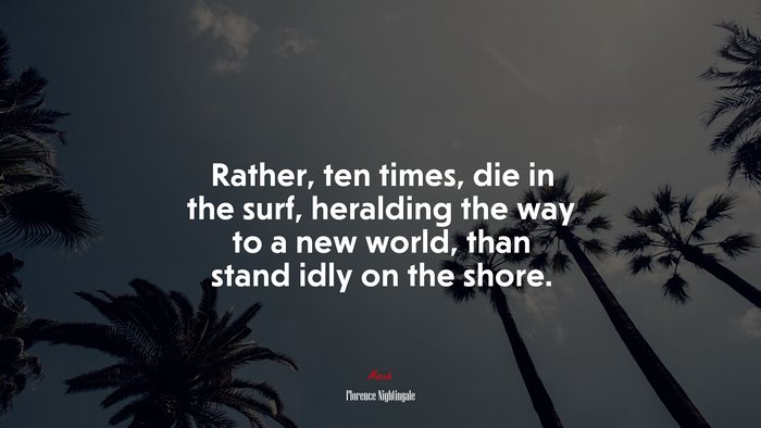 Rather, ten times, die in the surf, heralding the way to a new world, than stand idly on the shore. | Florence Nightingale quote