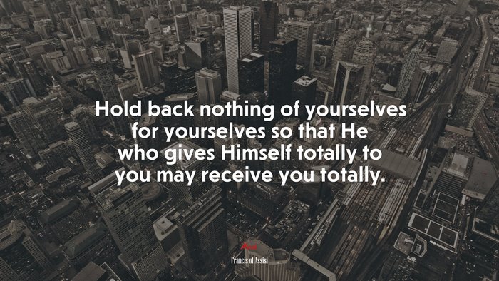Hold back nothing of yourselves for yourselves so that He who gives Himself totally to you may receive you totally. | Francis of Assisi quote
