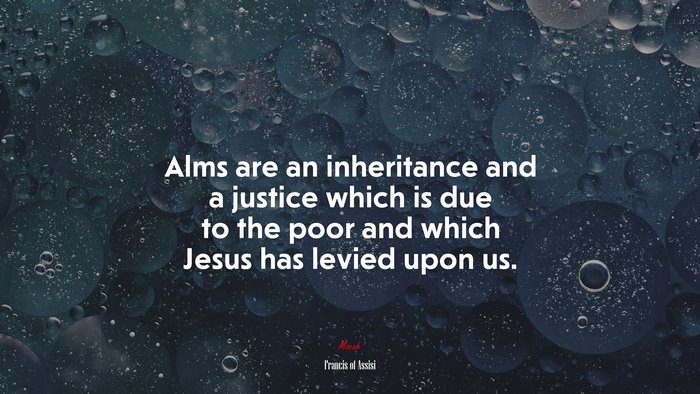 Alms are an inheritance and a justice which is due to the poor and which Jesus has levied upon us. | Francis of Assisi quote
