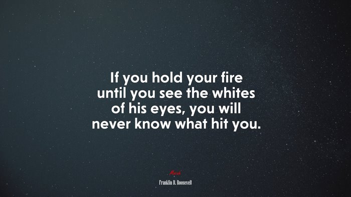 If you hold your fire until you see the whites of his eyes, you will never know what hit you. | Franklin D. Roosevelt quote
