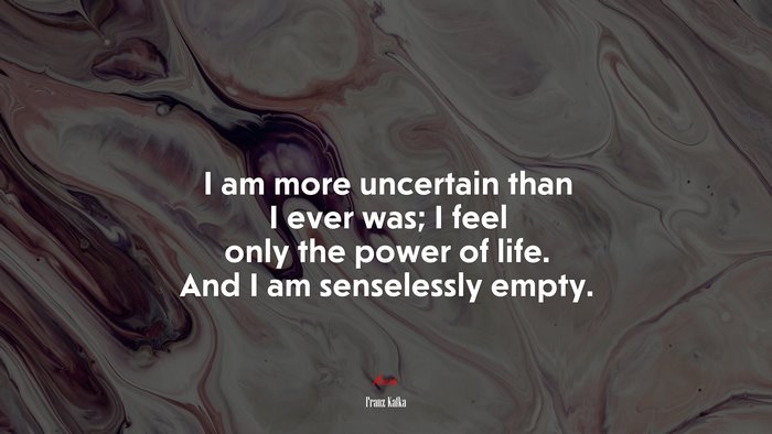 I am more uncertain than I ever was; I feel only the power of life. And I am senselessly empty. | Franz Kafka quote