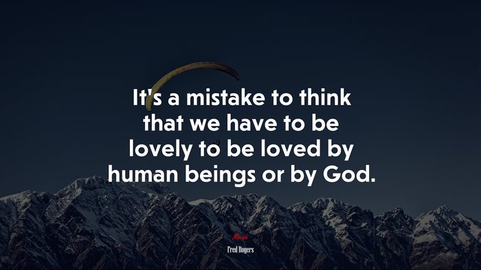 It’s a mistake to think that we have to be lovely to be loved by human beings or by God. | Fred Rogers quote