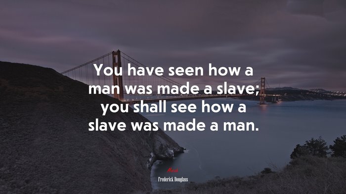 You have seen how a man was made a slave; you shall see how a slave was made a man. | Frederick Douglass quote