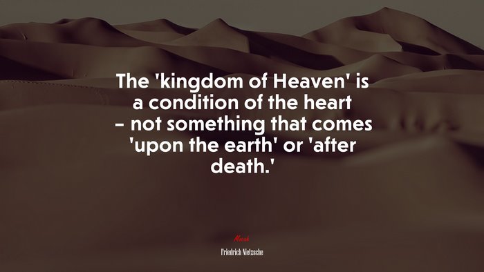 The ‘kingdom of Heaven’ is a condition of the heart – not something that comes ‘upon the earth’ or ‘after death.’ | Friedrich Nietzsche quote