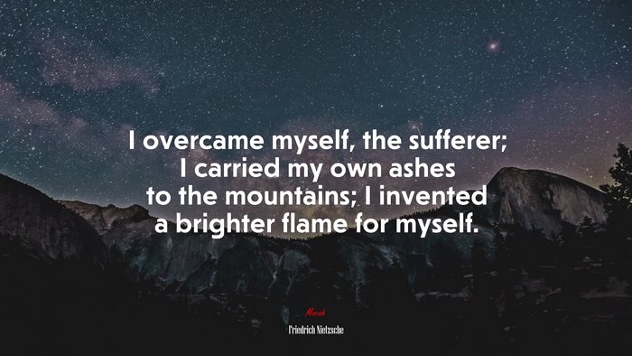 I overcame myself, the sufferer; I carried my own ashes to the mountains; I invented a brighter flame for myself. | Friedrich Nietzsche quote