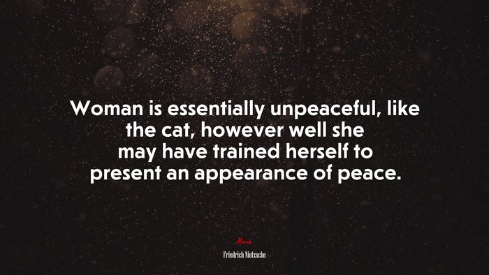 Woman is essentially unpeaceful, like the cat, however well she may have trained herself to present an appearance of peace. | Friedrich Nietzsche quote
