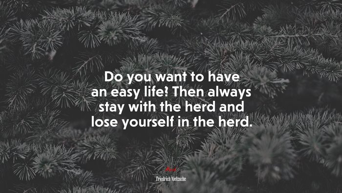 Do you want to have an easy life? Then always stay with the herd and lose yourself in the herd. | Friedrich Nietzsche quote