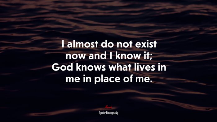 I almost do not exist now and I know it; God knows what lives in me in place of me. | Fyodor Dostoyevsky quote
