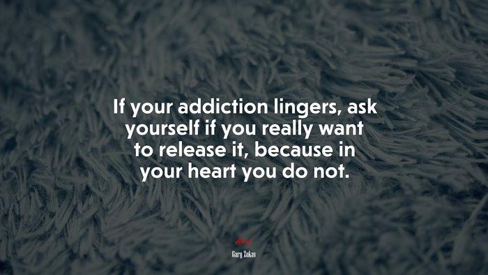 If your addiction lingers, ask yourself if you really want to release it, because in your heart you do not. | Gary Zukav quote