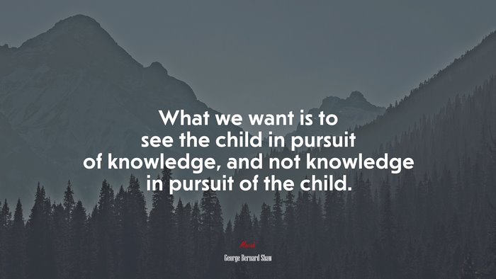 What we want is to see the child in pursuit of knowledge, and not knowledge in pursuit of the child. | George Bernard Shaw quote