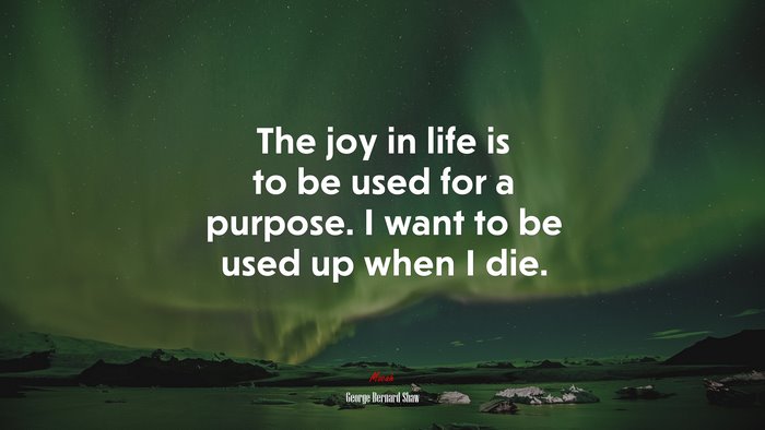 The joy in life is to be used for a purpose. I want to be used up when I die. | George Bernard Shaw quote