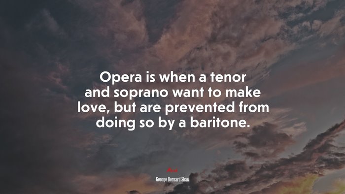 Opera is when a tenor and soprano want to make love, but are prevented from doing so by a baritone. | George Bernard Shaw quote