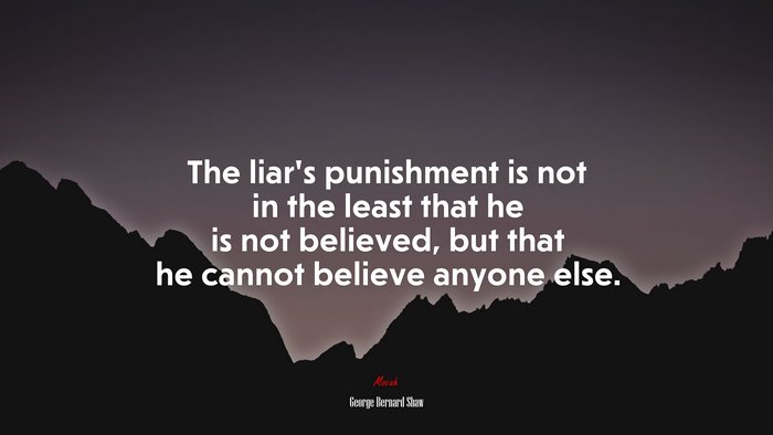 The liar’s punishment is not in the least that he is not believed, but that he cannot believe anyone else. | George Bernard Shaw quote