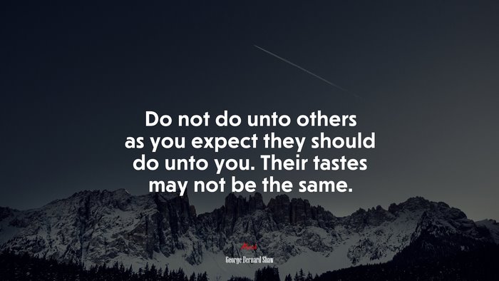 Do not do unto others as you expect they should do unto you. Their tastes may not be the same. | George Bernard Shaw quote