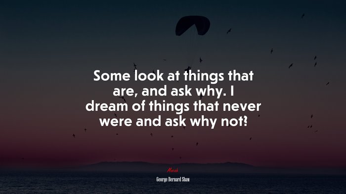 Some look at things that are, and ask why. I dream of things that never were and ask why not? | George Bernard Shaw quote