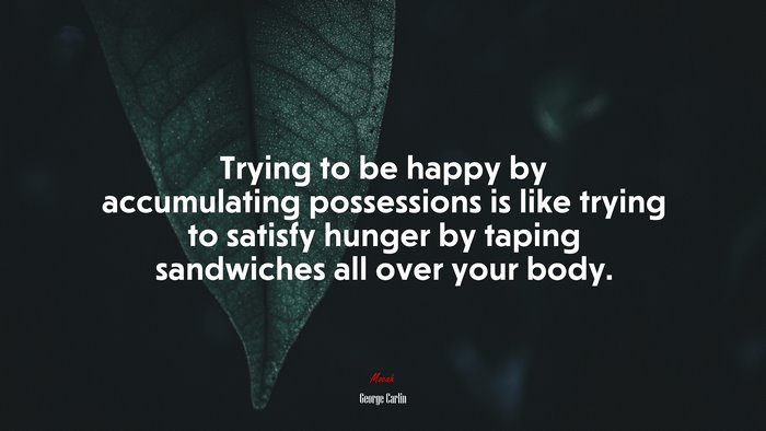 Trying to be happy by accumulating possessions is like trying to satisfy hunger by taping sandwiches all over your body. | George Carlin quote