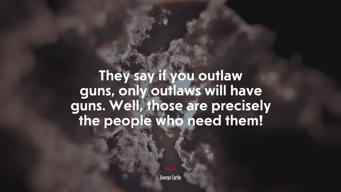 They say if you outlaw guns, only outlaws will have guns. Well, those are precisely the people who need them! | George Carlin quote